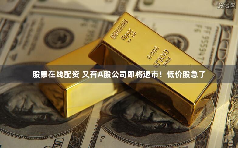 股票在线配资 又有A股公司即将退市！低价股急了