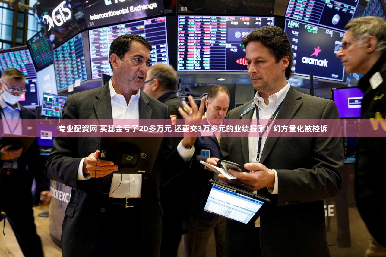 专业配资网 买基金亏了20多万元 还要交3万多元的业绩报酬！幻方量化被控诉