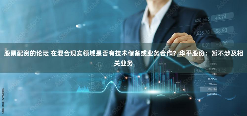 股票配资的论坛 在混合现实领域是否有技术储备或业务合作？华平股份：暂不涉及相关业务