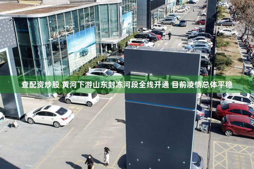 查配资炒股 黄河下游山东封冻河段全线开通 目前凌情总体平稳