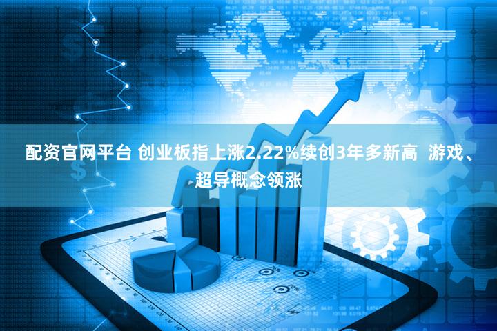 配资官网平台 创业板指上涨2.22%续创3年多新高  游戏、超导概念领涨
