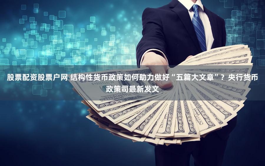 股票配资股票户网 结构性货币政策如何助力做好“五篇大文章”？央行货币政策司最新发文