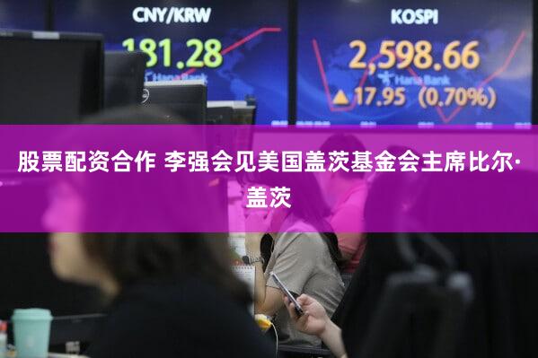 股票配资合作 李强会见美国盖茨基金会主席比尔·盖茨