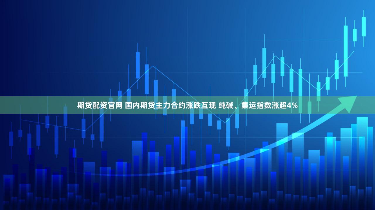 期货配资官网 国内期货主力合约涨跌互现 纯碱、集运指数涨超4%