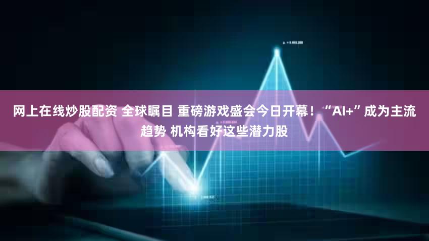网上在线炒股配资 全球瞩目 重磅游戏盛会今日开幕！“AI+”成为主流趋势 机构看好这些潜力股