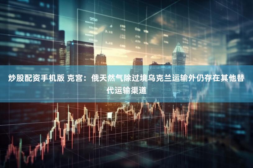 炒股配资手机版 克宫：俄天然气除过境乌克兰运输外仍存在其他替代运输渠道