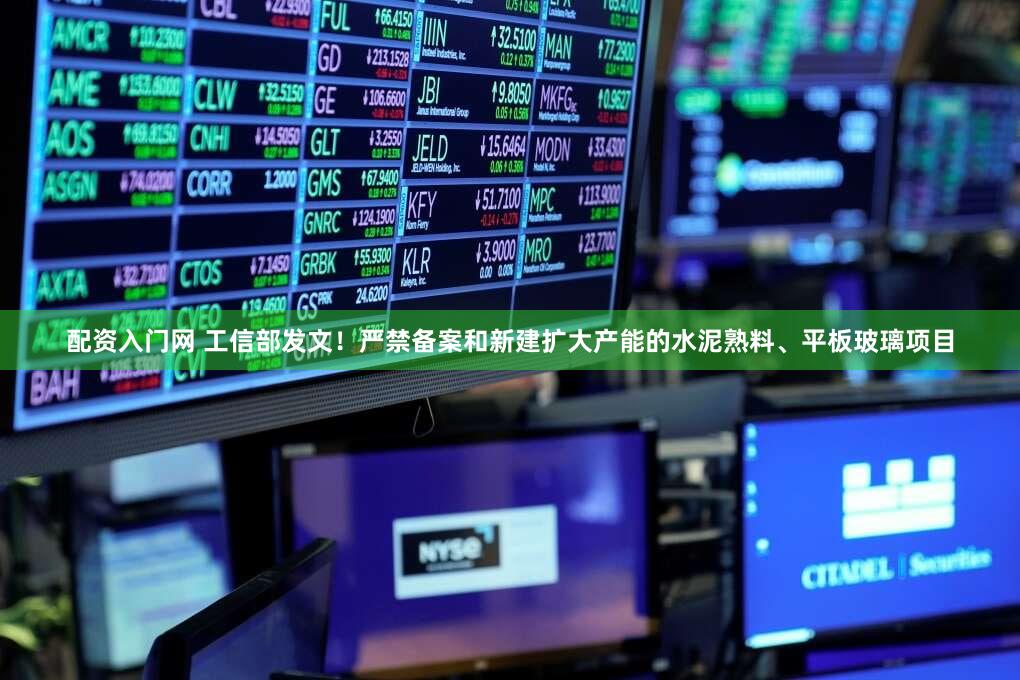 配资入门网 工信部发文！严禁备案和新建扩大产能的水泥熟料、平板玻璃项目