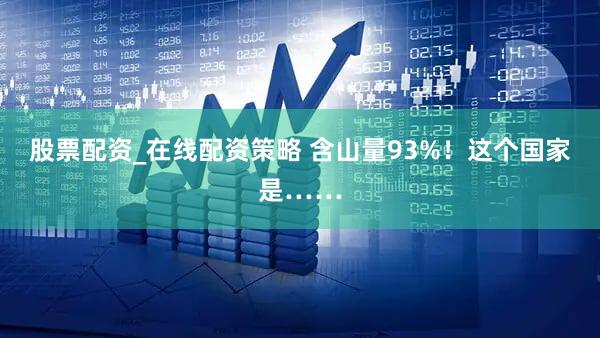 股票配资_在线配资策略 含山量93%！这个国家是……