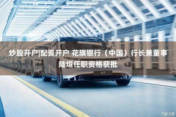 炒股开户|配资开户 花旗银行（中国）行长兼董事陆烜任职资格获批