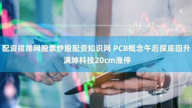 配资排排网股票炒股配资知识网 PCB概念午后探底回升 满坤科技20cm涨停