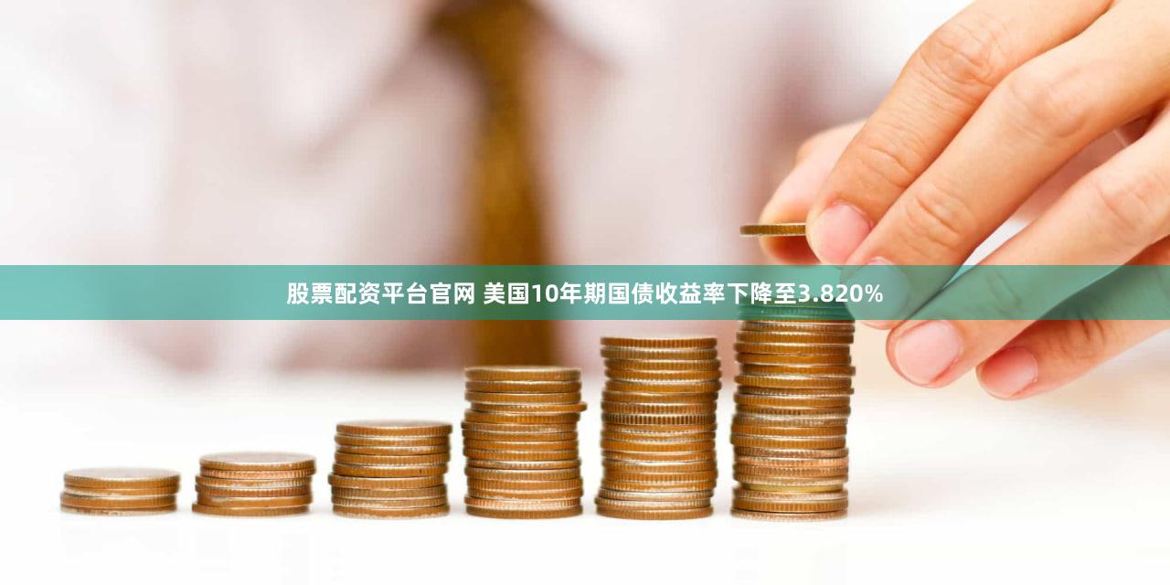 股票配资平台官网 美国10年期国债收益率下降至3.820%