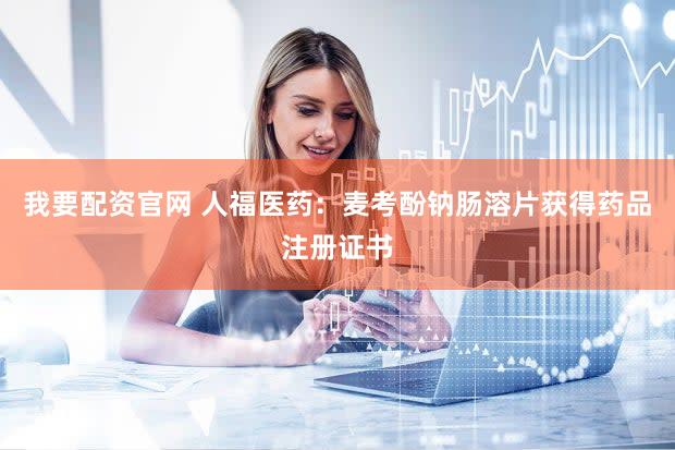 我要配资官网 人福医药：麦考酚钠肠溶片获得药品注册证书