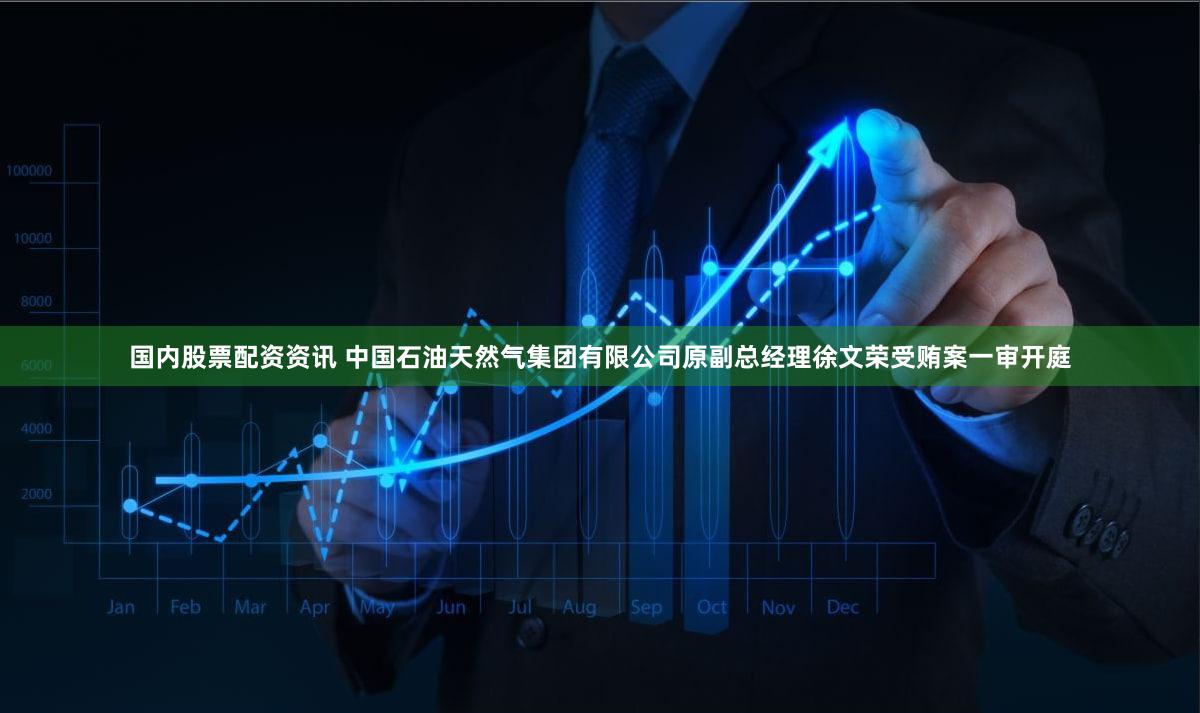 国内股票配资资讯 中国石油天然气集团有限公司原副总经理徐文荣受贿案一审开庭