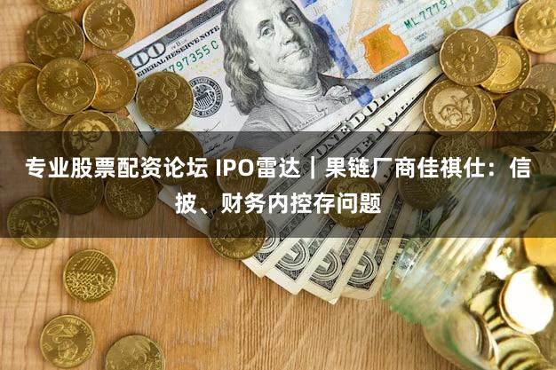 专业股票配资论坛 IPO雷达｜果链厂商佳祺仕：信披、财务内控存问题