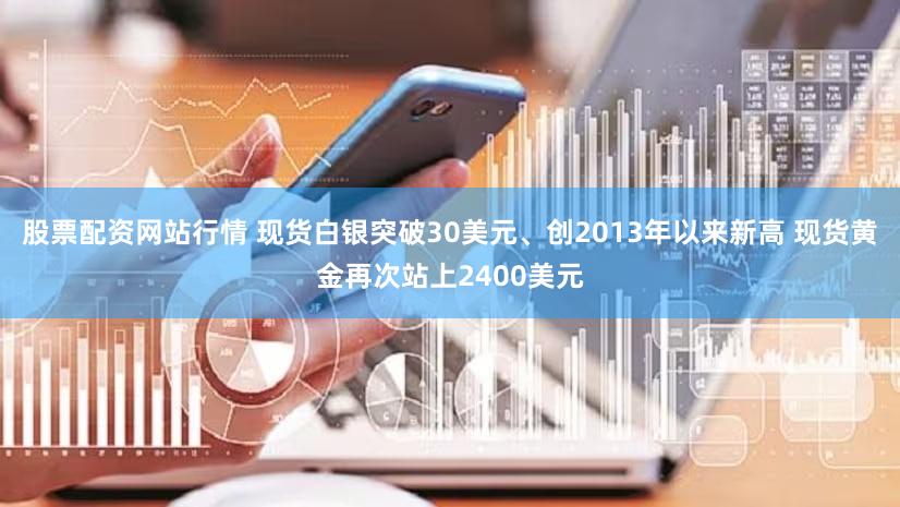 股票配资网站行情 现货白银突破30美元、创2013年以来新高 现货黄金再次站上2400美元