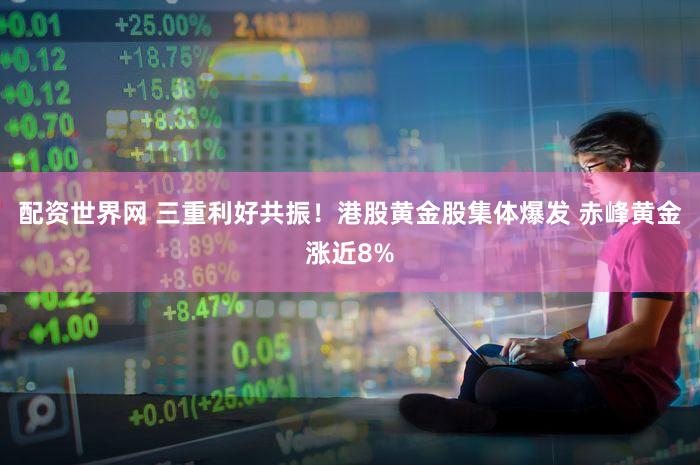 配资世界网 三重利好共振！港股黄金股集体爆发 赤峰黄金涨近8%