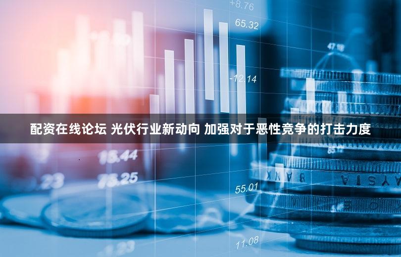 配资在线论坛 光伏行业新动向 加强对于恶性竞争的打击力度