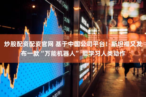 炒股配资配资官网 基于中国公司平台！斯坦福又发布一款“万能机器人” 能学习人类动作