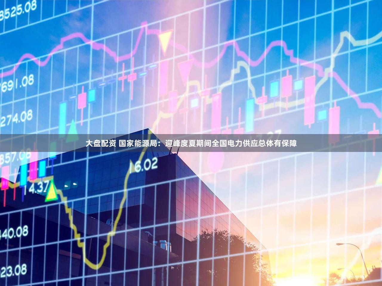 大盘配资 国家能源局：迎峰度夏期间全国电力供应总体有保障