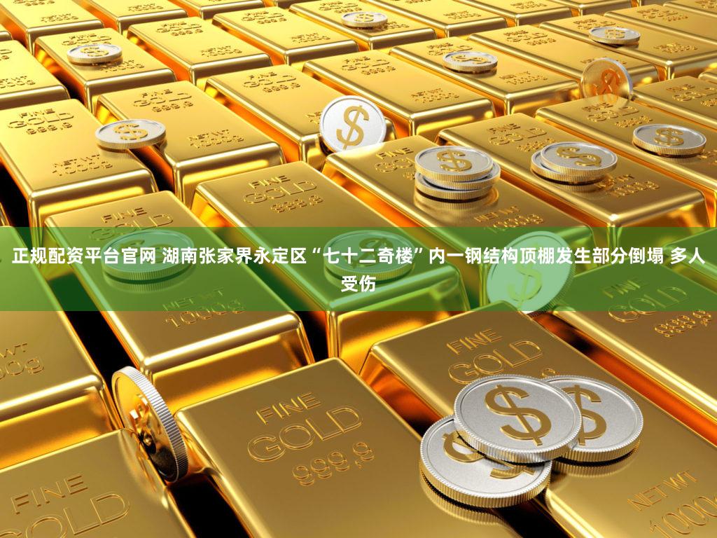 正规配资平台官网 湖南张家界永定区“七十二奇楼”内一钢结构顶棚发生部分倒塌 多人受伤