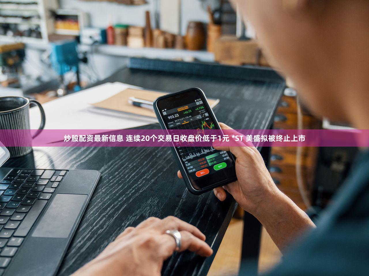 炒股配资最新信息 连续20个交易日收盘价低于1元 *ST 美盛拟被终止上市