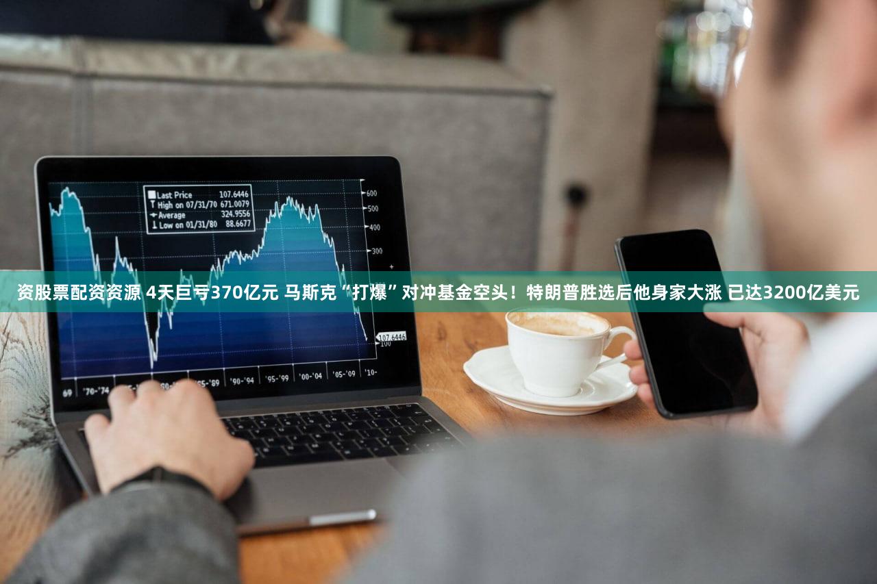 资股票配资资源 4天巨亏370亿元 马斯克“打爆”对冲基金空头！特朗普胜选后他身家大涨 已达3200亿美元