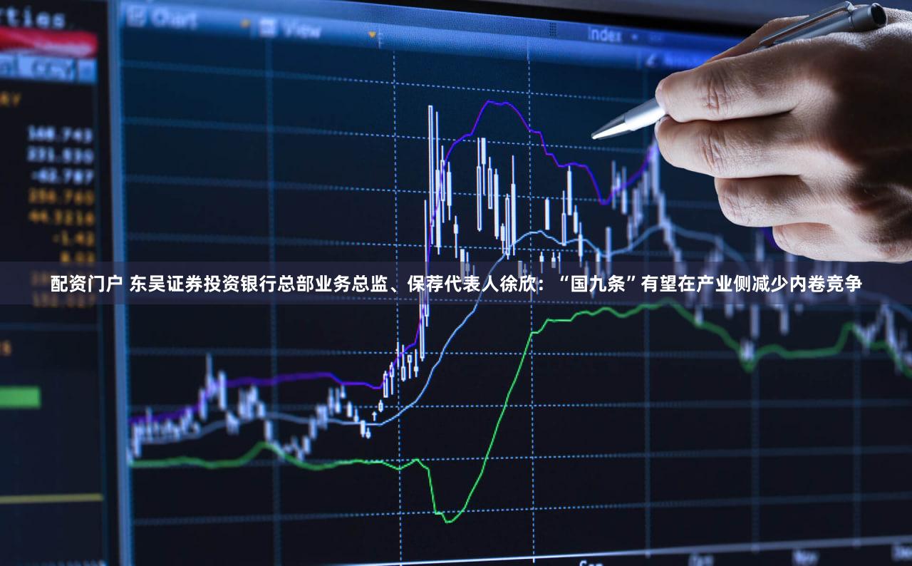 配资门户 东吴证券投资银行总部业务总监、保荐代表人徐欣：“国九条”有望在产业侧减少内卷竞争