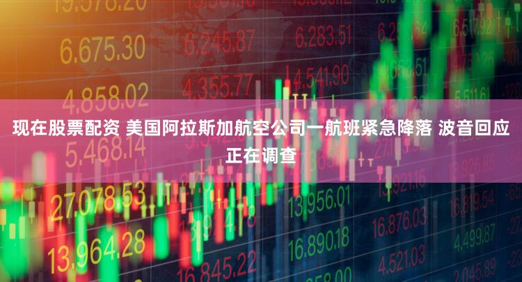 现在股票配资 美国阿拉斯加航空公司一航班紧急降落 波音回应正在调查