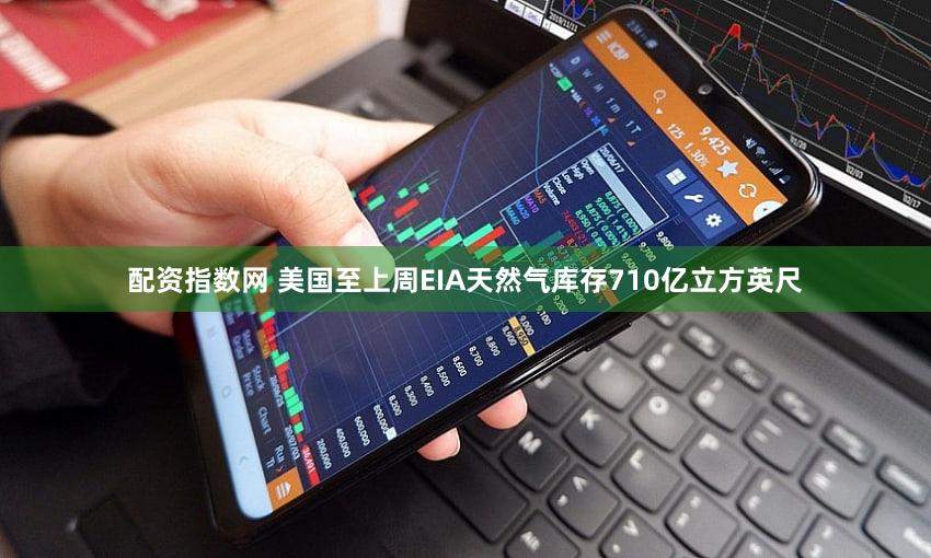 配资指数网 美国至上周EIA天然气库存710亿立方英尺