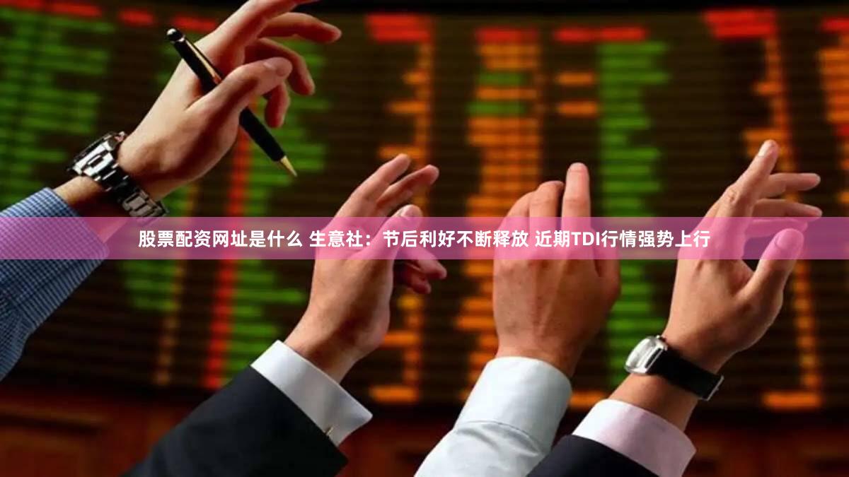 股票配资网址是什么 生意社：节后利好不断释放 近期TDI行情强势上行
