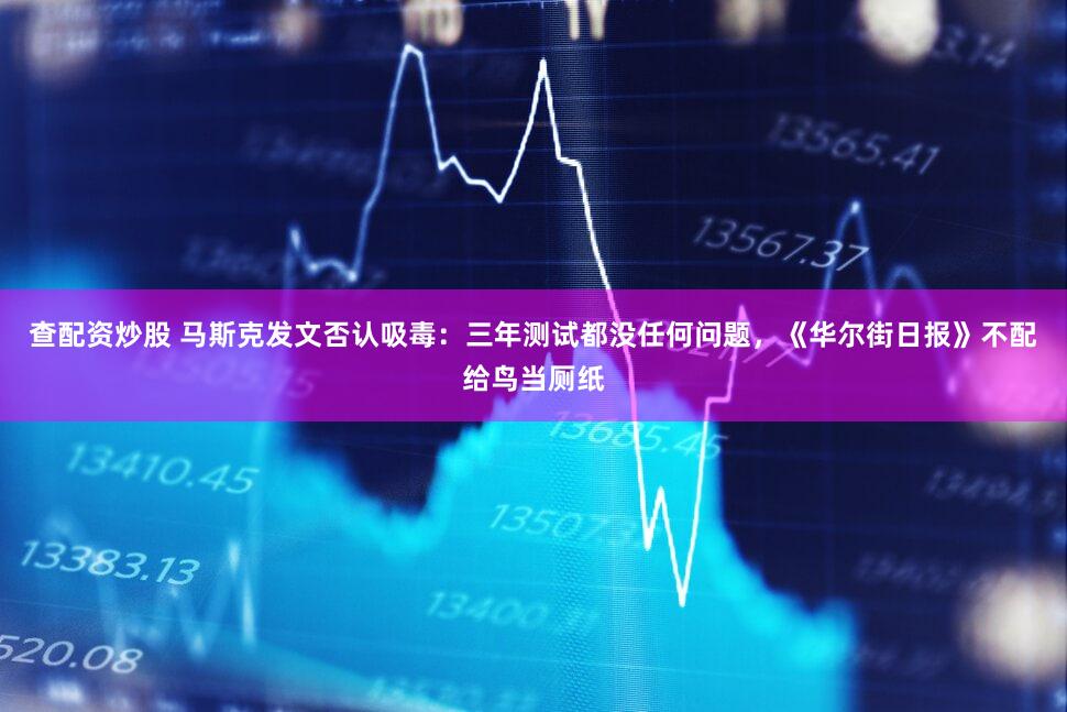 查配资炒股 马斯克发文否认吸毒：三年测试都没任何问题，《华尔街日报》不配给鸟当厕纸