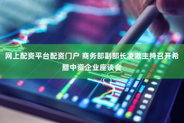 网上配资平台配资门户 商务部副部长凌激主持召开希腊中资企业座谈会