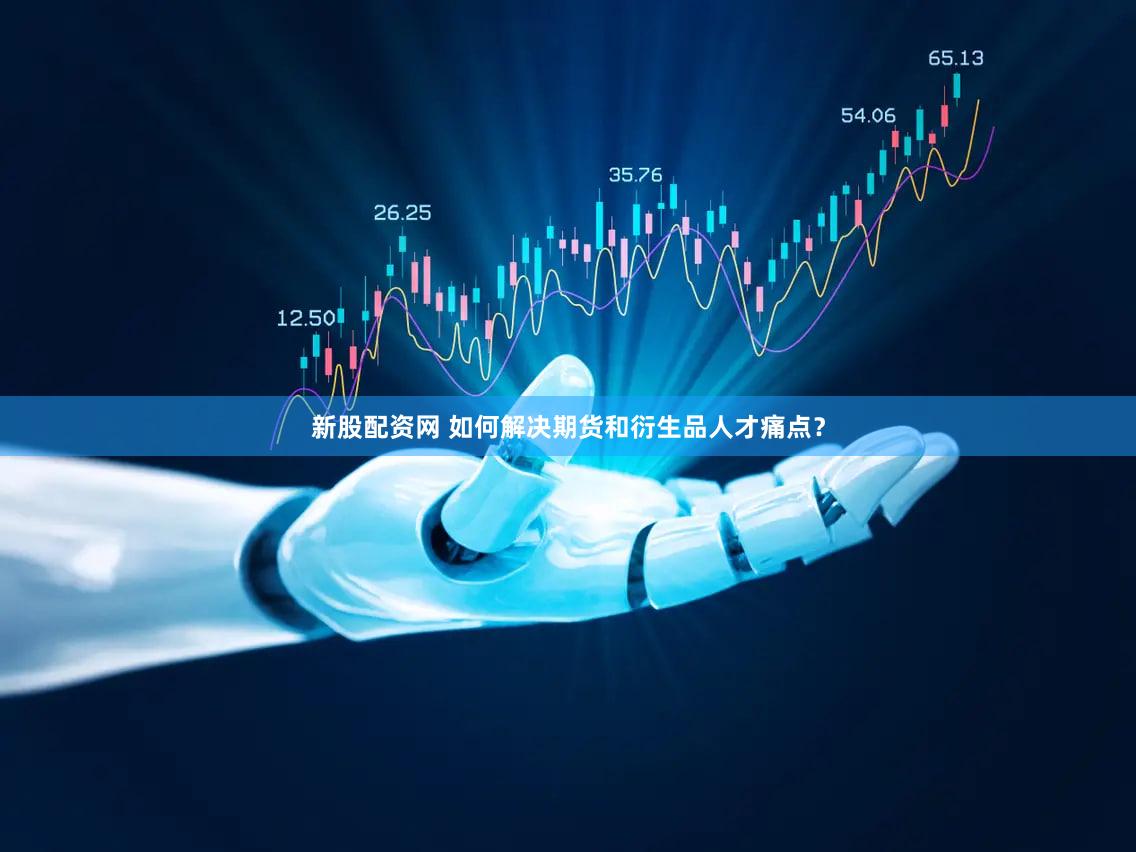 新股配资网 如何解决期货和衍生品人才痛点？