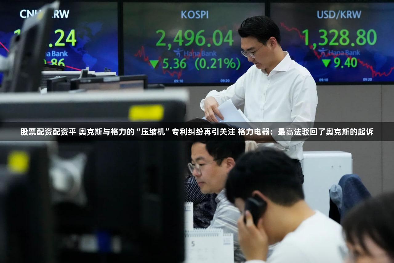股票配资配资平 奥克斯与格力的“压缩机”专利纠纷再引关注 格力电器：最高法驳回了奥克斯的起诉