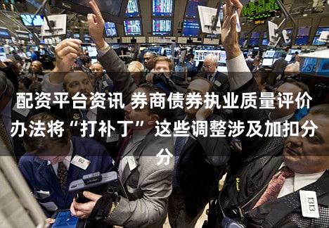配资平台资讯 券商债券执业质量评价办法将“打补丁” 这些调整涉及加扣分