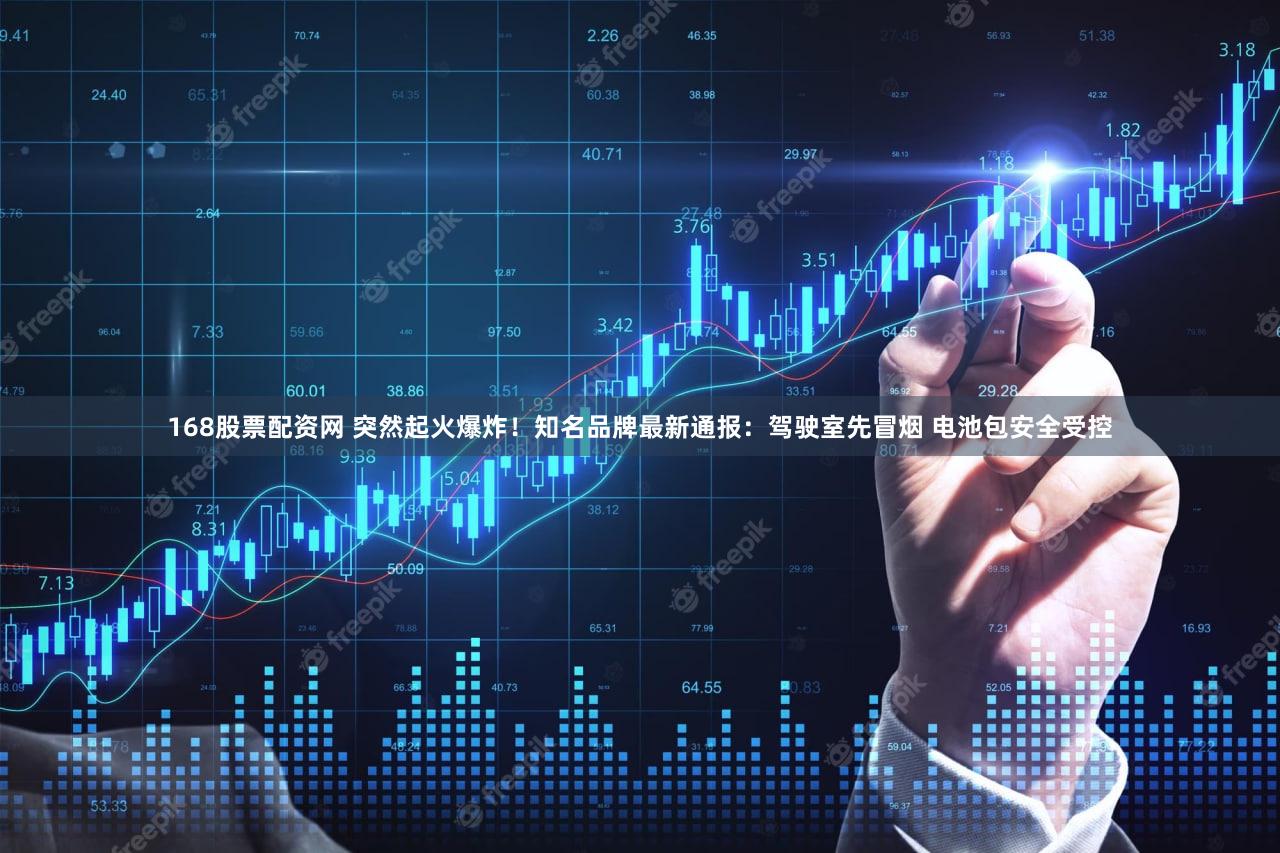 168股票配资网 突然起火爆炸！知名品牌最新通报：驾驶室先冒烟 电池包安全受控