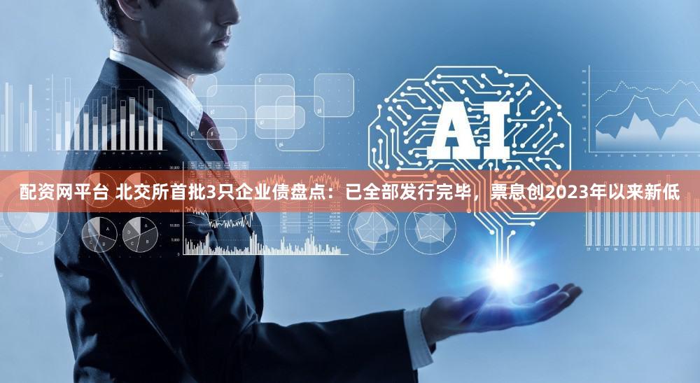 配资网平台 北交所首批3只企业债盘点：已全部发行完毕，票息创2023年以来新低