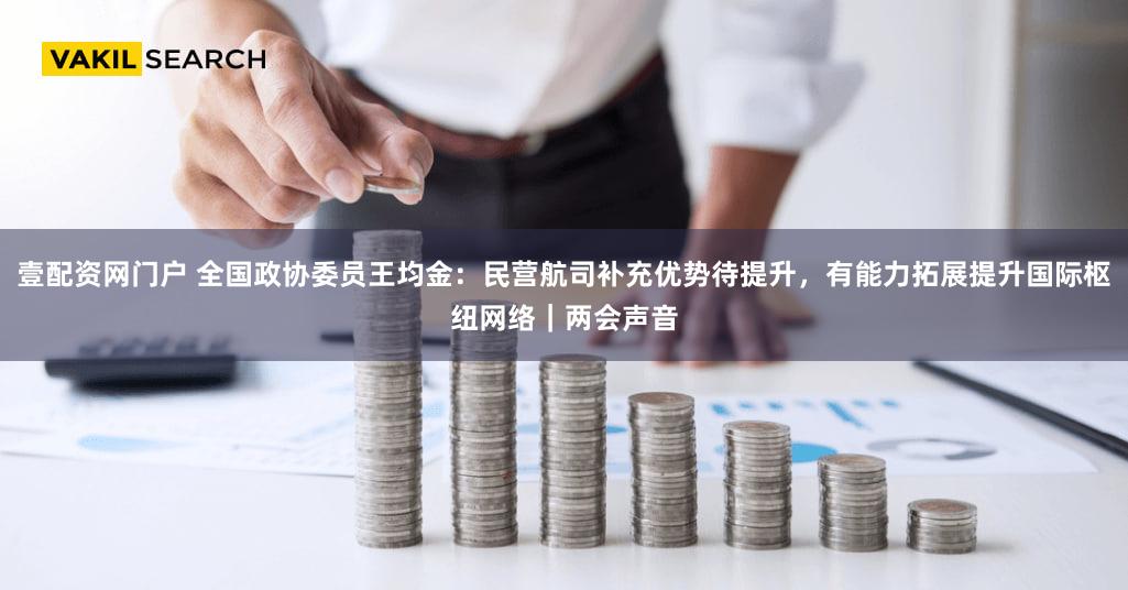 壹配资网门户 全国政协委员王均金：民营航司补充优势待提升，有能力拓展提升国际枢纽网络｜两会声音