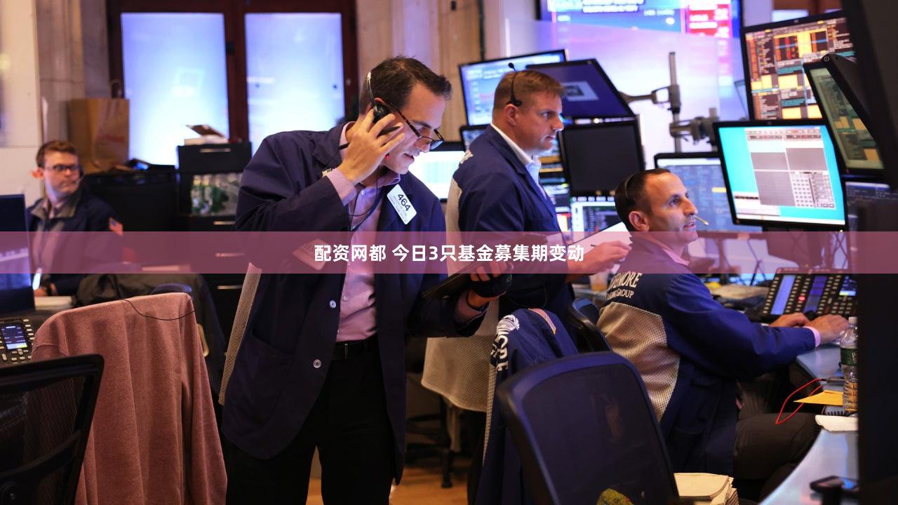 配资网都 今日3只基金募集期变动