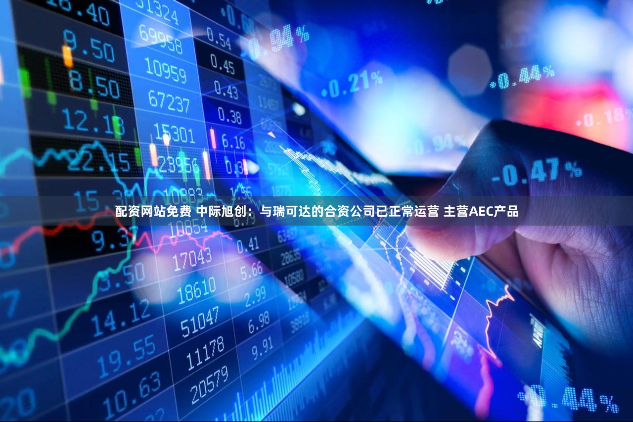 配资网站免费 中际旭创：与瑞可达的合资公司已正常运营 主营AEC产品