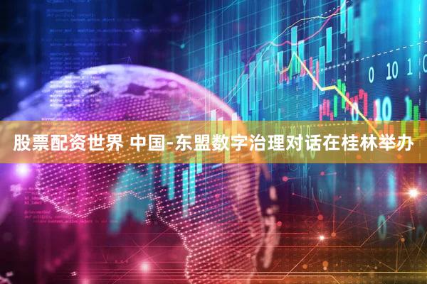 股票配资世界 中国-东盟数字治理对话在桂林举办