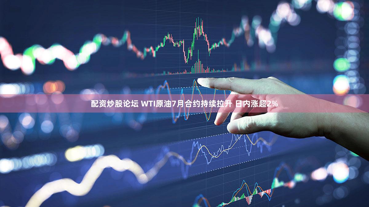 配资炒股论坛 WTI原油7月合约持续拉升 日内涨超2%