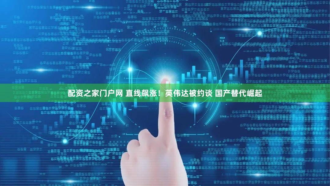 配资之家门户网 直线飙涨！英伟达被约谈 国产替代崛起