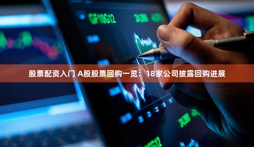 股票配资入门 A股股票回购一览：18家公司披露回购进展