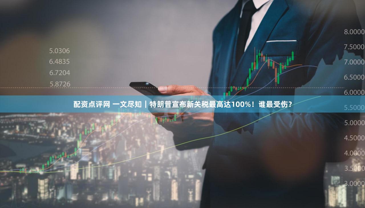 配资点评网 一文尽知｜特朗普宣布新关税最高达100%！谁最受伤？
