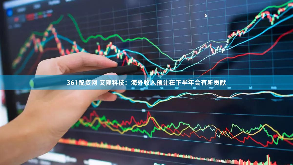 361配资网 艾隆科技：海外收入预计在下半年会有所贡献