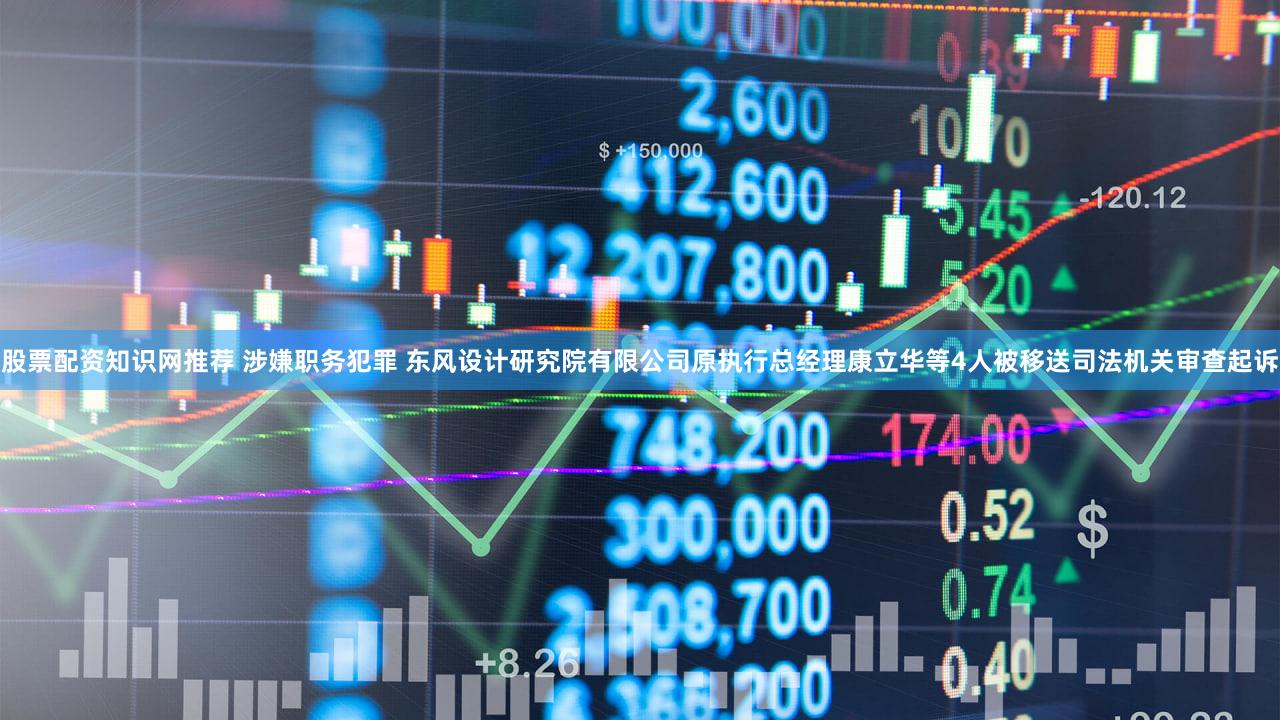 股票配资知识网推荐 涉嫌职务犯罪 东风设计研究院有限公司原执行总经理康立华等4人被移送司法机关审查起诉