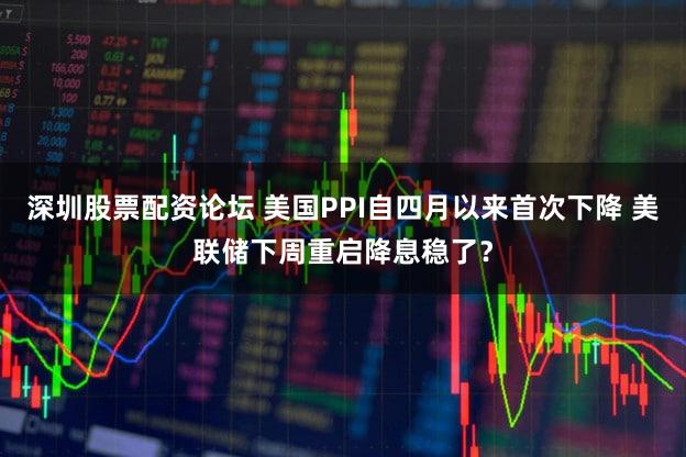 深圳股票配资论坛 美国PPI自四月以来首次下降 美联储下周重启降息稳了？