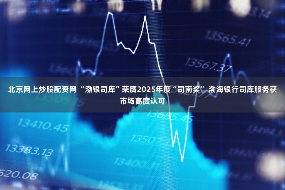 北京网上炒股配资网 “渤银司库”荣膺2025年度“司南奖” 渤海银行司库服务获市场高度认可