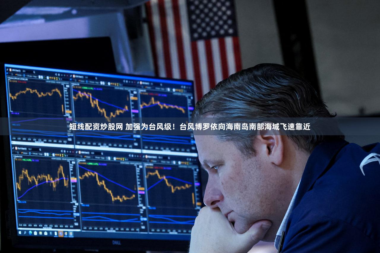 短线配资炒股网 加强为台风级！台风博罗依向海南岛南部海域飞速靠近